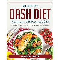 Beginner's Dash Diet Cookbook with Pictures 2022: Recipes to Lower Blood Pressure that are Delicious
