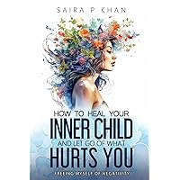 How to Heal Your Inner Child and Let Go of What Hurts You: Freeing Myself of Negativity How to Heal Your Inner Child and Let Go of What Hurts You: Freeing Myself of Negativity Paperback Kindle