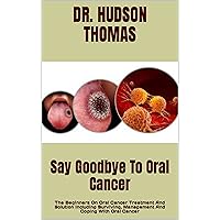 Say Goodbye To Oral Cancer : The Beginners On Oral Cancer Treatment And Solution Including Surviving, Management And Coping With Oral Cancer Say Goodbye To Oral Cancer : The Beginners On Oral Cancer Treatment And Solution Including Surviving, Management And Coping With Oral Cancer Kindle Paperback
