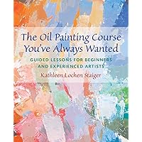 The Oil Painting Course You've Always Wanted: Guided Lessons for Beginners and Experienced Artists The Oil Painting Course You've Always Wanted: Guided Lessons for Beginners and Experienced Artists Paperback Kindle