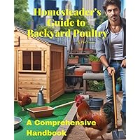 Homesteader's Guide to Backyard Poultry: A Comprehensive Handbook