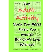 The Adult Activity Book You Never Knew You Wanted But Can't Live Without: With Games, Coloring, Sudoku, Puzzles and More. (Adult Activity Books) The Adult Activity Book You Never Knew You Wanted But Can't Live Without: With Games, Coloring, Sudoku, Puzzles and More. (Adult Activity Books) Paperback Kindle