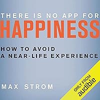 There Is No App for Happiness: How to Avoid a Near-Life Experience There Is No App for Happiness: How to Avoid a Near-Life Experience Audible Audiobook Kindle Hardcover