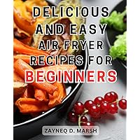 Delicious and Easy Air Fryer Recipes for Beginners: Deliciously Crafted 5-Ingredient Recipes: Unveiling Budget-Friendly Air Frying Delights for Irresistible Family Feasting