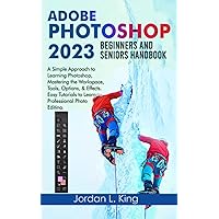 Adobe Photoshop 2023 Beginners and Seniors Handbook: A Simple Approach to Learning Photoshop, Mastering the Workspace, Tools, Options, & Effects. Easy Tutorials to Learn Professional Photo Editing