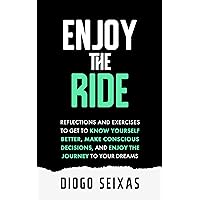 Enjoy the Ride: Reflections and exercises to get to know yourself better, make conscious decisions, and enjoy the journey to your dreams