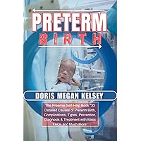 PRETERM BIRTH: The Preemie Self-Help Book “33 Detailed Causes of Preterm Birth, Complications, Types, Prevention, Diagnosis & Treatment with Basic FAQs and Much More” PRETERM BIRTH: The Preemie Self-Help Book “33 Detailed Causes of Preterm Birth, Complications, Types, Prevention, Diagnosis & Treatment with Basic FAQs and Much More” Kindle Paperback