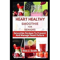 HEART HEALTHY SMOOTHIE FOR SENIORS: Smoothie Recipes To Prevent And Manage Heart Failure HEART HEALTHY SMOOTHIE FOR SENIORS: Smoothie Recipes To Prevent And Manage Heart Failure Paperback Kindle