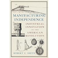 Manufacturing Independence: Industrial Innovation in the American Revolution Manufacturing Independence: Industrial Innovation in the American Revolution Hardcover Kindle Paperback