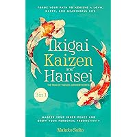Ikigai, Kaizen & Hansei - The Triad of Timeless Japanese Secrets: [3 in 1] Forge Your Path to Achieve a Long, Happy, and Meaningful Life | Master Your Inner Peace and Grow Your Personal Productivity