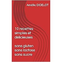 10 recettes simples et délicieuses sans gluten, sans lactose et sans sucre (Sans gluten, sans lactose, sans sucre) (French Edition)