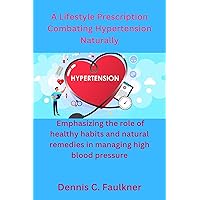 A Lifestyle Prescription Combating Hypertension Naturally: Emphasizing the role of healthy habits and natural remedies in managing high blood pressure A Lifestyle Prescription Combating Hypertension Naturally: Emphasizing the role of healthy habits and natural remedies in managing high blood pressure Kindle Paperback
