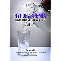 HYPONATREMIA: CAN TOO MUCH WATER KILL?: Dangers Of Overhydration,Prevention, Diagnosis and Treatment HYPONATREMIA: CAN TOO MUCH WATER KILL?: Dangers Of Overhydration,Prevention, Diagnosis and Treatment Kindle Paperback