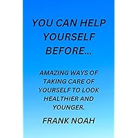 YOU CAN HELP YOURSELF BEFORE...: AMAZING AND SIMPLE WAYS OF TAKING CARE OF YOURSELF TO LOOK HEALTHIER AND YOUNGER, STRONG AND ENERGIZED. YOU CAN HELP YOURSELF BEFORE...: AMAZING AND SIMPLE WAYS OF TAKING CARE OF YOURSELF TO LOOK HEALTHIER AND YOUNGER, STRONG AND ENERGIZED. Kindle Paperback