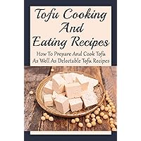 Tofu Cooking And Eating Recipes: How To Prepare And Cook Tofu, As Well As Delectable Tofu Recipes