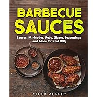 Barbecue Sauces: Mastering Sauces, Marinades, Rubs, Glazes, Seasonings, and More for Real BBQ