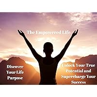 The Empowered Life: Discover Your Life Purpose. Unlock Your True Potential and Supercharge Your Success!