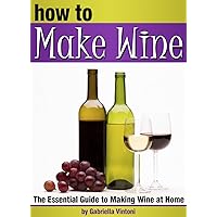 How to Make Wine: The Essential Guide to Making Wine at Home ~ ( How to Make Homemade Wine | How to Make Your Own Wine ) How to Make Wine: The Essential Guide to Making Wine at Home ~ ( How to Make Homemade Wine | How to Make Your Own Wine ) Kindle Paperback