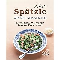 Classic Spätzle Recipes Reinvented: Spätzle Dishes That Are Both Tasty and Simple to Make Classic Spätzle Recipes Reinvented: Spätzle Dishes That Are Both Tasty and Simple to Make Paperback Kindle Hardcover