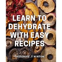 Learn To Dehydrate With Easy Recipes: Preserve Your Food with Simple Techniques: A Practical Guide to Dehydration for Foodies and Health Enthusiasts.