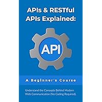 APIs & RESTful APIs Explained: A Beginner's Course: Understand the Concepts Behind Modern Web Communication (No Coding Required) APIs & RESTful APIs Explained: A Beginner's Course: Understand the Concepts Behind Modern Web Communication (No Coding Required) Kindle Paperback