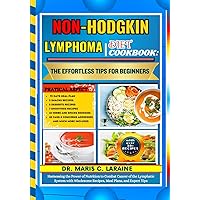 NON-HODGKIN LYMPHOMA DIET COOKBOOK: The Effortless Tips For Beginners: Harnessing the Power of Nutrition to Combat Cancer of the Lymphatic System with Wholesome Recipes, Meal Plans, and Expert Tips
