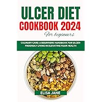 ULCER DIET COOKBOOK FOR BEGINNERS 2024 : CULINARY CARE: A BEGINNERS HANDBOOK FOR ULCER-FREIENDLY LIVING IN ELEVATING YOUR HEALTH