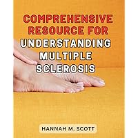 Comprehensive Resource for Understanding Multiple Sclerosis: The Definitive Guide to Grasp Multiple Sclerosis: Your Ultimate Handbook for In-depth Understanding and Effective Management.