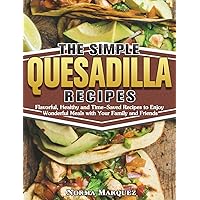 The Simple Quesadilla Recipes: Flavorful, Healthy and Time-Saved Recipes to Enjoy Wonderful Meals with Your Family and Friends The Simple Quesadilla Recipes: Flavorful, Healthy and Time-Saved Recipes to Enjoy Wonderful Meals with Your Family and Friends Hardcover Paperback