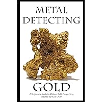 Metal Detecting Gold: A Beginner's Guide to Modern Gold Prospecting Metal Detecting Gold: A Beginner's Guide to Modern Gold Prospecting Paperback Kindle