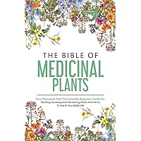 The Bible Of Medicinal Plants: Save Thousands With The Complete Beginners Guide On: Planting, Growing, And Harvesting Plants And Herbs To Use In Your Daily Life