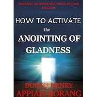 How to Activate the Anointing of Gladness: Becoming an Honourable Vessel in God’s kingdom (Mysteries of the Anointing) How to Activate the Anointing of Gladness: Becoming an Honourable Vessel in God’s kingdom (Mysteries of the Anointing) Kindle