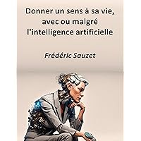 Donner un sens à sa vie, avec ou malgré l'intelligence artificielle (French Edition) Donner un sens à sa vie, avec ou malgré l'intelligence artificielle (French Edition) Kindle