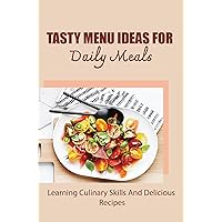 Tasty Menu Ideas For Daily Meals: Learning Culinary Skills And Delicious Recipes
