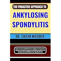 THE PROACTIVE APPROACH TO ANKYLOSING SPONDYLITIS: Empower Yourself With Expert Insights On Treatment Options, Lifestyle Changes, And Building Resilience To Conquer AS And Reclaim Your Quality Of Life THE PROACTIVE APPROACH TO ANKYLOSING SPONDYLITIS: Empower Yourself With Expert Insights On Treatment Options, Lifestyle Changes, And Building Resilience To Conquer AS And Reclaim Your Quality Of Life Kindle Paperback