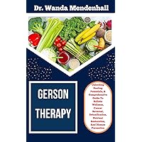 GERSON THERAPY: Unlocking Healing Potentials, A Comprehensive Guide To Holistic Wellness, Cancer Reversal, Detoxification, Nutrient Restoration, And Disease Prevention GERSON THERAPY: Unlocking Healing Potentials, A Comprehensive Guide To Holistic Wellness, Cancer Reversal, Detoxification, Nutrient Restoration, And Disease Prevention Kindle Paperback