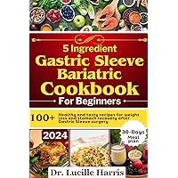 5 Ingredient Gastric Sleeve Bariatric Cookbook for Beginners: 100 + healthy and tasty recipes for weight loss and stomach recovery after Gastric Sleeve surgery With 30-Days Meal Plan