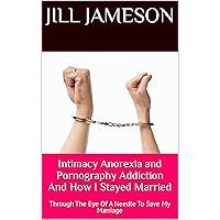Intimacy Anorexia and Pornography Addiction And How I Stayed Married: Through The Eye Of A Needle To Save My Marriage Intimacy Anorexia and Pornography Addiction And How I Stayed Married: Through The Eye Of A Needle To Save My Marriage Kindle Paperback