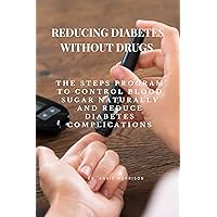 REDUCING DIABETES WITHOUT DRUGS: The steps program to control blood sugar naturally and reduce diabetes complications