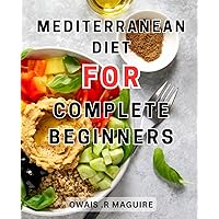 Mediterranean Diet For Complete Beginners: Transform your eating habits with simple and nutritious meal plans for a healthier lifestyle and-reduced cholesterol levels.