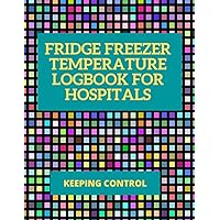 Fridge Freezer Temperature Logbook For Hospitals | Keeping Control: 120 Temperature Recording Sheets 8.5 x 11 | Medical Drugs Food Safety In Hospitals ... Your Commitment To Food Safety & Hygiene