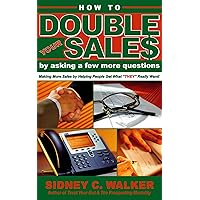 How to Double Your Sales by Asking a Few More Questions: Making More Sales by Helping People Get What THEY Really Want