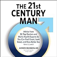 The 21st Century Man: Parts 1, 2 and 3: Advice from 50 Top Doctors and Men's Health Experts So You Can Feel Great, Look Good, and Have Better Sex