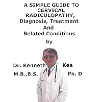 A Simple Guide To Cervical Radiculopathy, Diagnosis, Treatment And Related Conditions A Simple Guide To Cervical Radiculopathy, Diagnosis, Treatment And Related Conditions Kindle