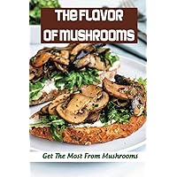 The Flavor Of Mushrooms: Get The Most From Mushrooms