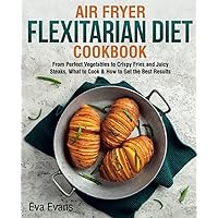 Flexitarian Diet Air Fryer Cookbook: From Perfect Vegetables to Crispy Fries and Juicy Steaks, What to Cook & How to Get the Best Results Flexitarian Diet Air Fryer Cookbook: From Perfect Vegetables to Crispy Fries and Juicy Steaks, What to Cook & How to Get the Best Results Paperback Kindle Hardcover