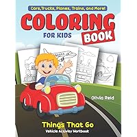 Cars, Trucks, Planes, Trains, and More! Coloring Book for Kids: Things That Go, Vehicle Activity Workbook, Fun and Learning Color Pages for Toddlers, ... Kindergarten, and School-Age Children