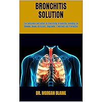 BRONCHITIS SOLUTION : The Complete Instruction On Everything Bronchitis, Including Its Disease, Cause, Symptom, Diagnosis, Treatment And Prevention