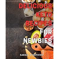 Delicious Keto Recipes for Newbies: Satisfy Your Cravings with Easy-to-Make Keto-Dishes: A Beginner's Guide to Healthy Eating