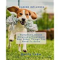 CANINE INFLUENZA: Symptoms Cause Diagnosis Treatment And Other Things You Need To Know CANINE INFLUENZA: Symptoms Cause Diagnosis Treatment And Other Things You Need To Know Kindle Paperback